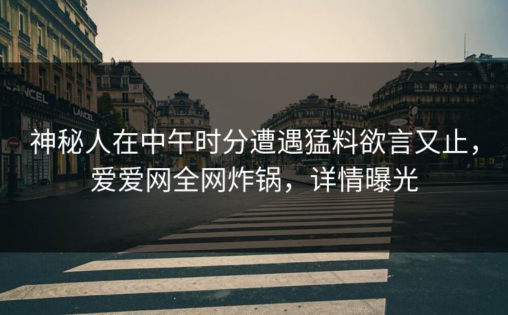 神秘人在中午时分遭遇猛料欲言又止,爱爱网全网炸锅,详情曝光