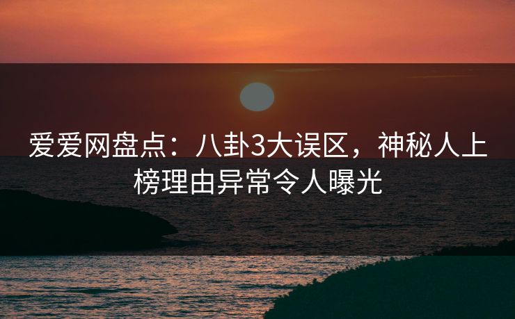 爱爱网盘点:八卦3大误区,神秘人上榜理由异常令人曝光 爱爱网盘点:八卦3大误区,神秘人上榜理由异常令人曝光