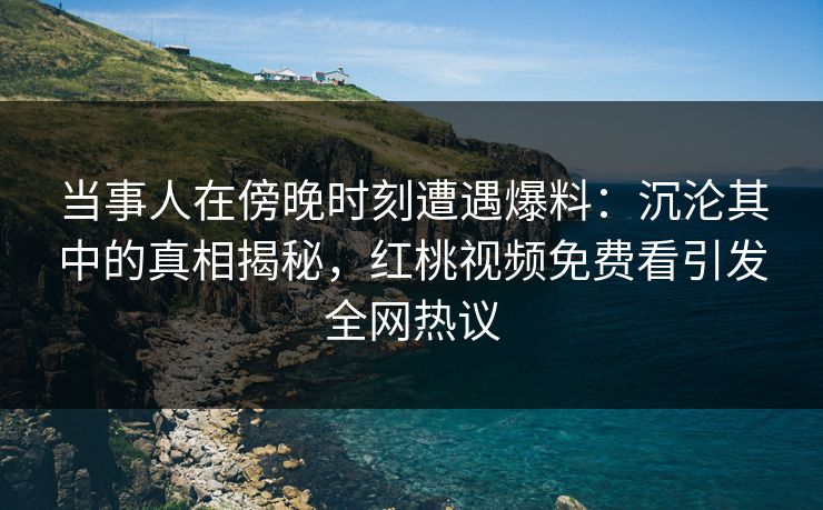 当事人在傍晚时刻遭遇爆料:沉沦其中的真相揭秘,红桃视频免费看引发全网热议 当事人在傍晚时刻遭遇爆料:沉沦其中的真相揭秘,红桃视频免费看引发全网热议