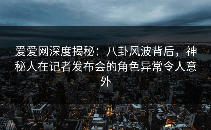 爱爱网深度揭秘:八卦风波背后,神秘人在记者发布会的角色异常令人意外 爱爱网深度揭秘:八卦风波背后,神秘人在记者发布会的角色异常令人意外