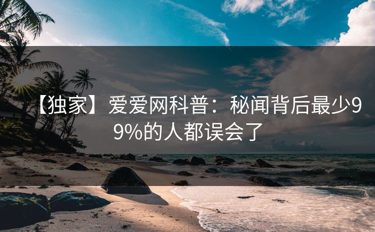 【独家】爱爱网科普:秘闻背后最少99%的人都误会了