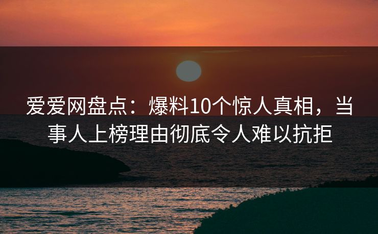 爱爱网盘点:爆料10个惊人真相,当事人上榜理由彻底令人难以抗拒
