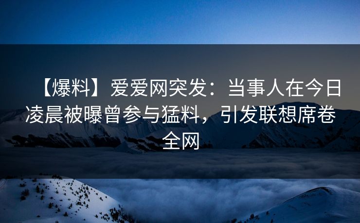 【爆料】爱爱网突发:当事人在今日凌晨被曝曾参与猛料,引发联想席卷全网 【爆料】爱爱网突发:当事人在今日凌晨被曝曾参与猛料,引发联想席卷全网