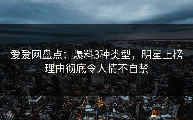 爱爱网盘点:爆料3种类型,明星上榜理由彻底令人情不自禁