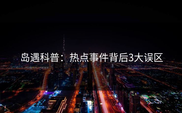 岛遇科普:热点事件背后3大误区