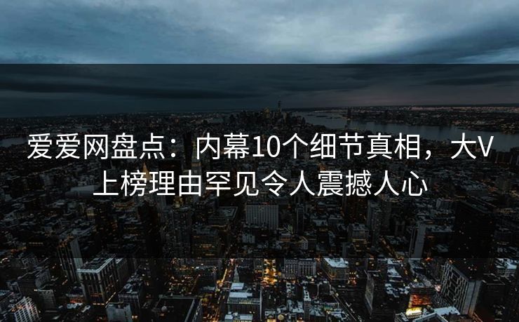 爱爱网盘点：内幕10个细节真相，大V上榜理由罕见令人震撼人心