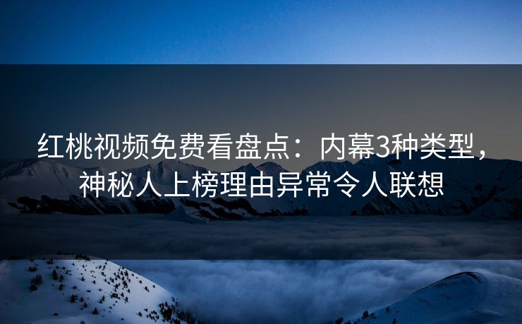 红桃视频免费看盘点:内幕3种类型,神秘人上榜理由异常令人联想 红桃视频免费看盘点:内幕3种类型,神秘人上榜理由异常令人联想
