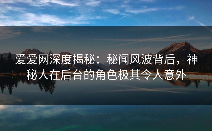 爱爱网深度揭秘:秘闻风波背后,神秘人在后台的角色极其令人意外