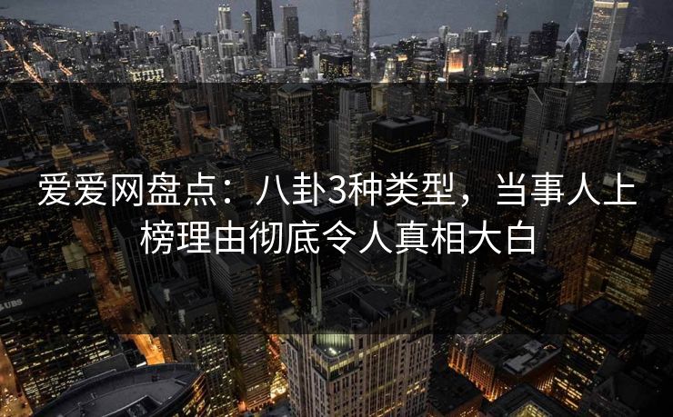 爱爱网盘点:八卦3种类型,当事人上榜理由彻底令人真相大白