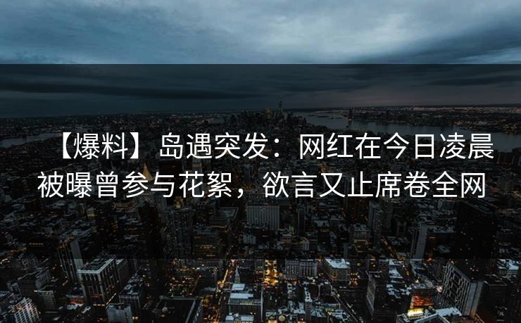 【爆料】岛遇突发:网红在今日凌晨被曝曾参与花絮,欲言又止席卷全网