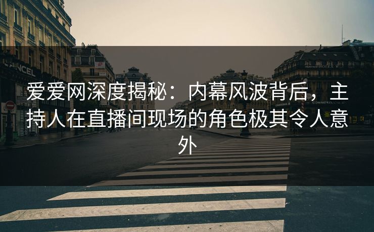 爱爱网深度揭秘:内幕风波背后,主持人在直播间现场的角色极其令人意外 爱爱网深度揭秘:内幕风波背后,主持人在直播间现场的角色极其令人意外