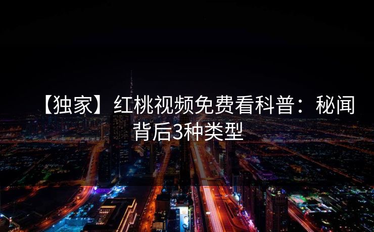 【独家】红桃视频免费看科普:秘闻背后3种类型