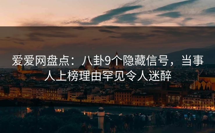 爱爱网盘点:八卦9个隐藏信号,当事人上榜理由罕见令人迷醉