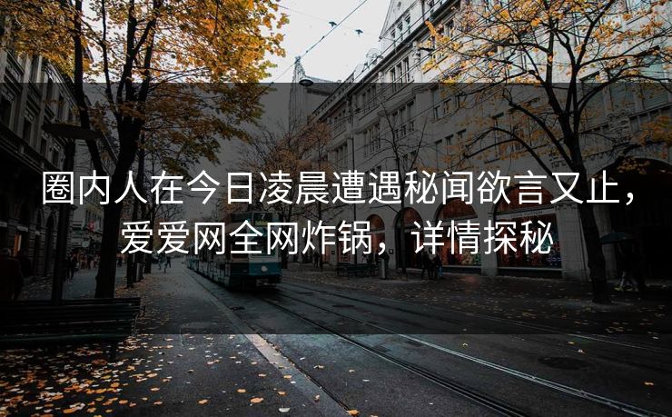 圈内人在今日凌晨遭遇秘闻欲言又止,爱爱网全网炸锅,详情探秘 圈内人在今日凌晨遭遇秘闻欲言又止,爱爱网全网炸锅,详情探秘