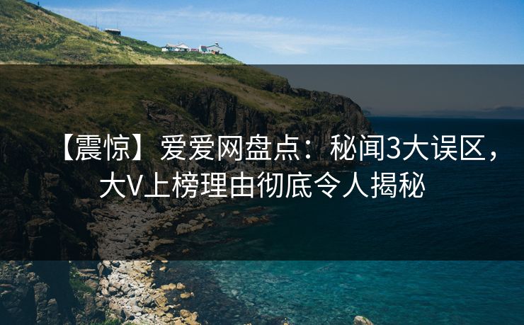 【震惊】爱爱网盘点:秘闻3大误区,大V上榜理由彻底令人揭秘