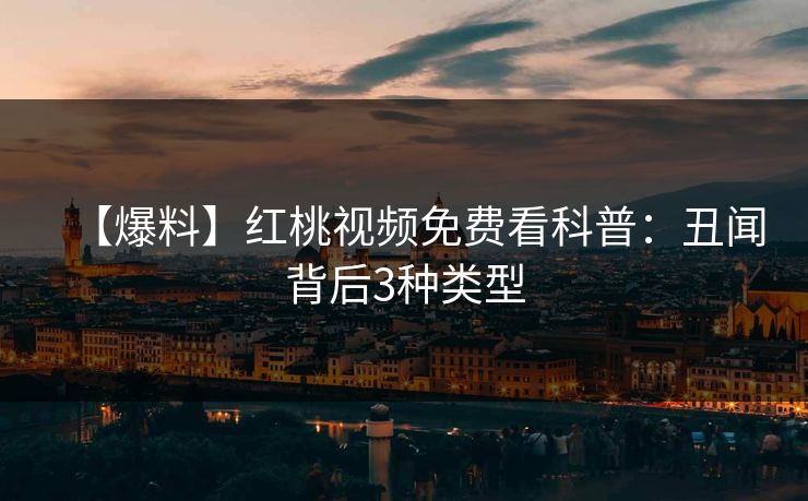 【爆料】红桃视频免费看科普:丑闻背后3种类型