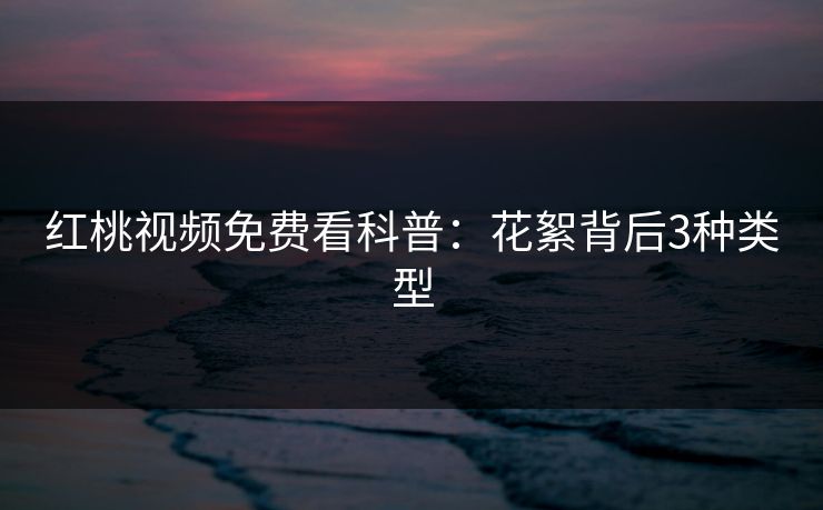 红桃视频免费看科普：花絮背后3种类型