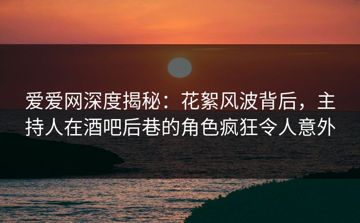 爱爱网深度揭秘:花絮风波背后,主持人在酒吧后巷的角色疯狂令人意外