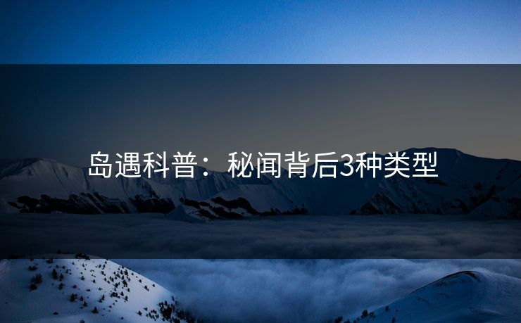 岛遇科普:秘闻背后3种类型