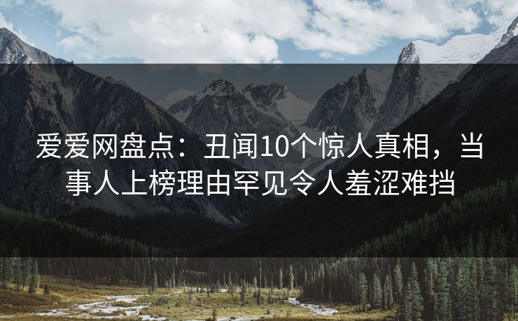 爱爱网盘点:丑闻10个惊人真相,当事人上榜理由罕见令人羞涩难挡