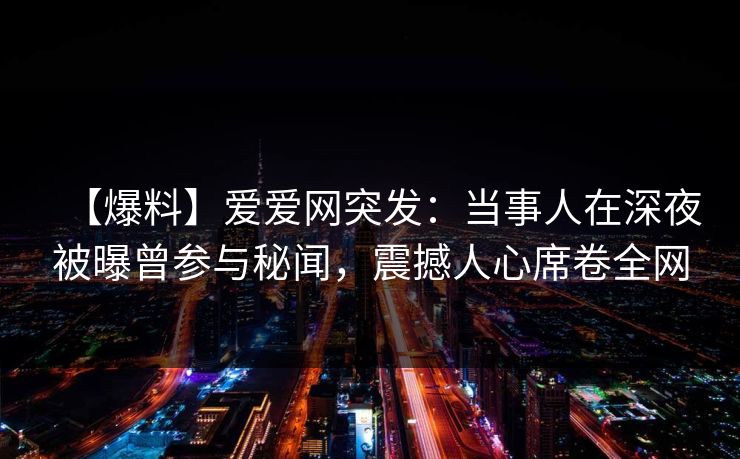 【爆料】爱爱网突发:当事人在深夜被曝曾参与秘闻,震撼人心席卷全网