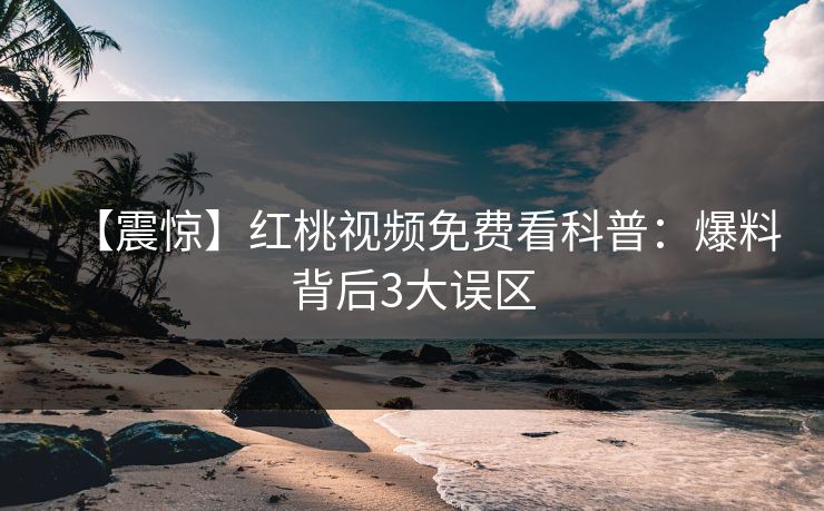 【震惊】红桃视频免费看科普:爆料背后3大误区