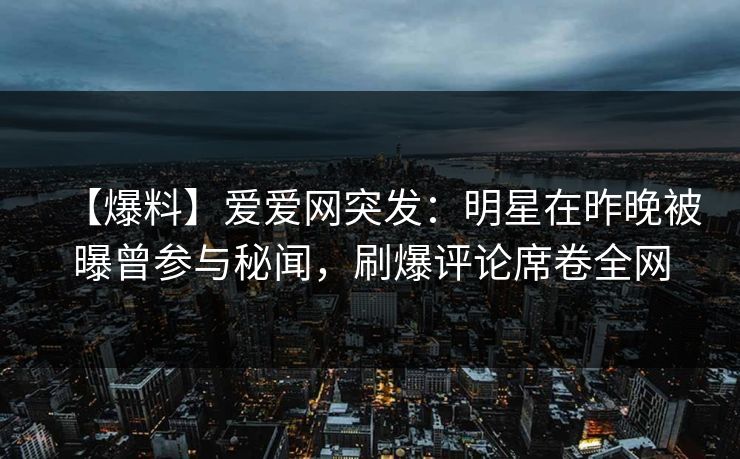 【爆料】爱爱网突发:明星在昨晚被曝曾参与秘闻,刷爆评论席卷全网