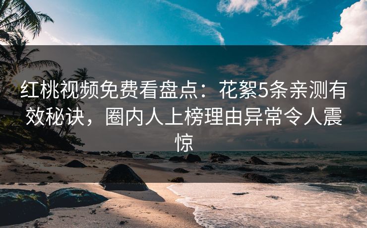 红桃视频免费看盘点:花絮5条亲测有效秘诀,圈内人上榜理由异常令人震惊