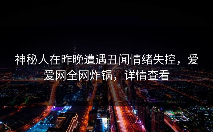 神秘人在昨晚遭遇丑闻情绪失控,爱爱网全网炸锅,详情查看