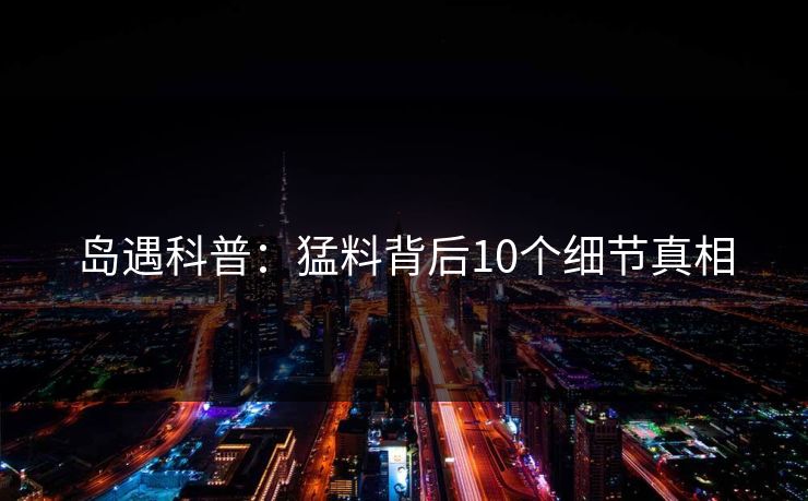 岛遇科普：猛料背后10个细节真相