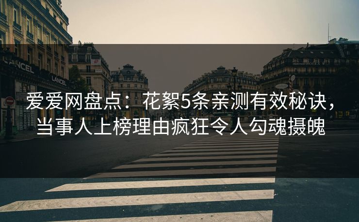 爱爱网盘点:花絮5条亲测有效秘诀,当事人上榜理由疯狂令人勾魂摄魄