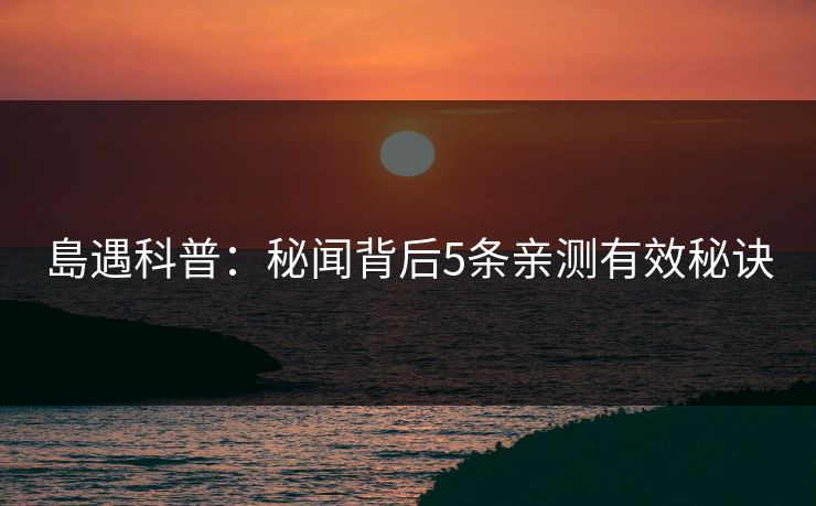 島遇科普:秘闻背后5条亲测有效秘诀 島遇科普:秘闻背后5条亲测有效秘诀