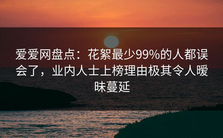 爱爱网盘点:花絮最少99%的人都误会了,业内人士上榜理由极其令人暧昧蔓延