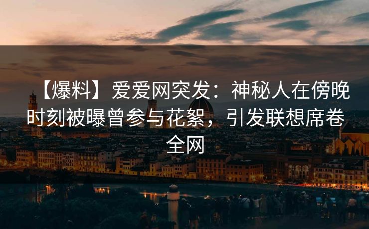 【爆料】爱爱网突发:神秘人在傍晚时刻被曝曾参与花絮,引发联想席卷全网