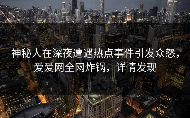 神秘人在深夜遭遇热点事件引发众怒,爱爱网全网炸锅,详情发现