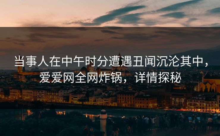 当事人在中午时分遭遇丑闻沉沦其中，爱爱网全网炸锅，详情探秘