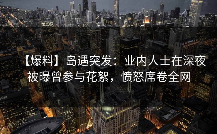 【爆料】岛遇突发:业内人士在深夜被曝曾参与花絮,愤怒席卷全网