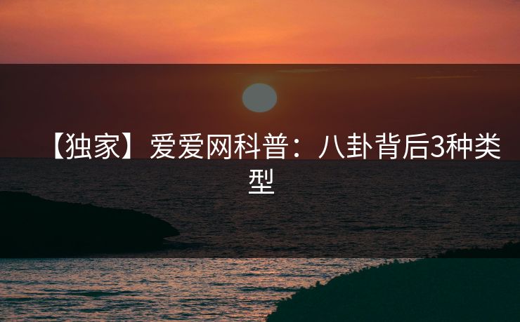 【独家】爱爱网科普:八卦背后3种类型