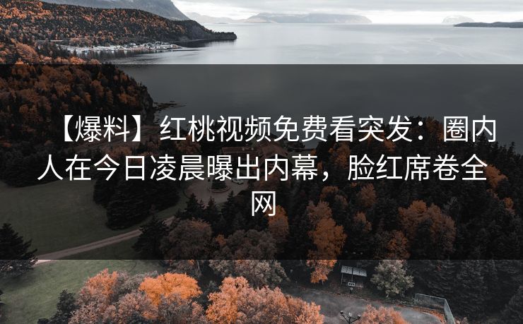 【爆料】红桃视频免费看突发:圈内人在今日凌晨曝出内幕,脸红席卷全网