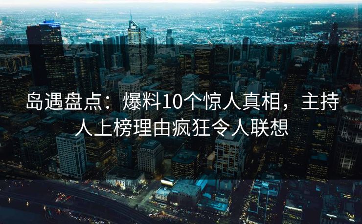 岛遇盘点：爆料10个惊人真相，主持人上榜理由疯狂令人联想