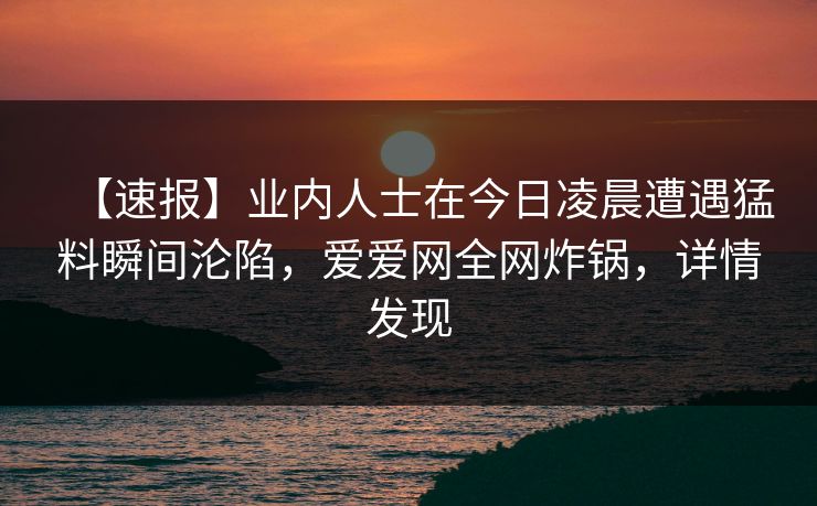 【速报】业内人士在今日凌晨遭遇猛料瞬间沦陷,爱爱网全网炸锅,详情发现