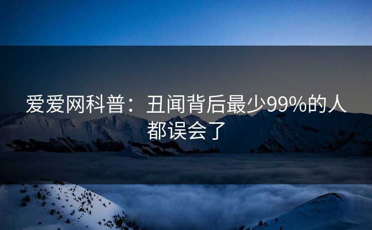 爱爱网科普:丑闻背后最少99%的人都误会了