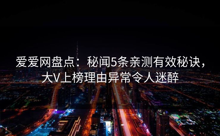 爱爱网盘点:秘闻5条亲测有效秘诀,大V上榜理由异常令人迷醉