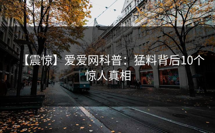 【震惊】爱爱网科普：猛料背后10个惊人真相