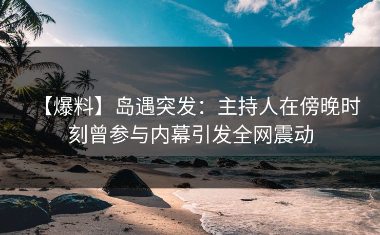 【爆料】岛遇突发:主持人在傍晚时刻曾参与内幕引发全网震动 【爆料】岛遇突发:主持人在傍晚时刻曾参与内幕引发全网震动