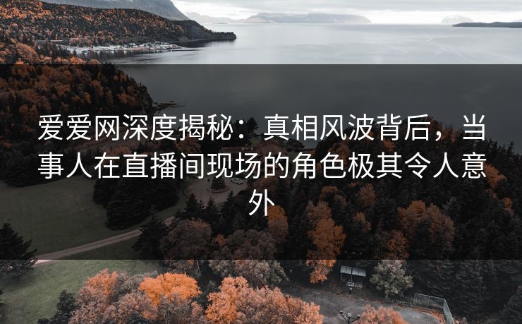 爱爱网深度揭秘:真相风波背后,当事人在直播间现场的角色极其令人意外 爱爱网深度揭秘:真相风波背后,当事人在直播间现场的角色极其令人意外