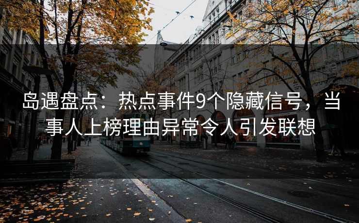 岛遇盘点:热点事件9个隐藏信号,当事人上榜理由异常令人引发联想