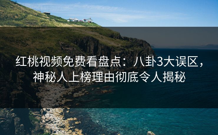 红桃视频免费看盘点:八卦3大误区,神秘人上榜理由彻底令人揭秘 红桃视频免费看盘点:八卦3大误区,神秘人上榜理由彻底令人揭秘