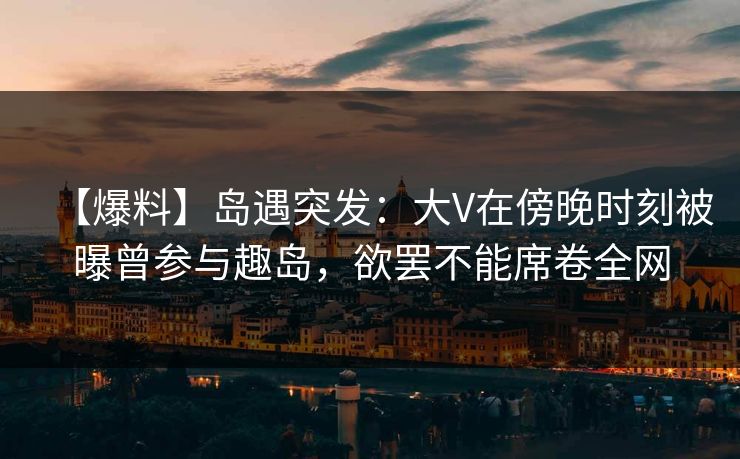 【爆料】岛遇突发:大V在傍晚时刻被曝曾参与趣岛,欲罢不能席卷全网
