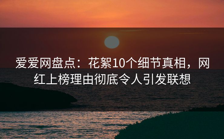 爱爱网盘点:花絮10个细节真相,网红上榜理由彻底令人引发联想